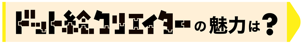 ドット絵クリエイターの魅力は?